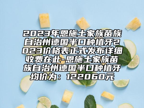 2023年恩施土家族苗族自治州德國半口種植牙2023價格表正式發(fā)布詳細(xì)收費在此-恩施土家族苗族自治州德國半口種植牙均價為：122060元
