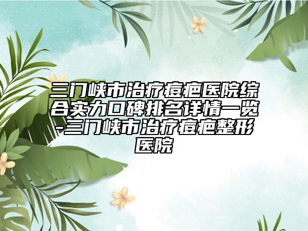 三門峽市治療痘疤醫(yī)院綜合實力口碑排名詳情一覽-三門峽市治療痘疤整形醫(yī)院