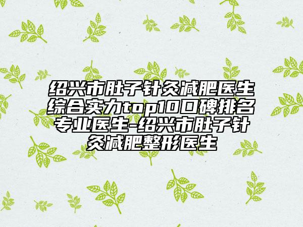 紹興市肚子針灸減肥醫(yī)生綜合實(shí)力top10口碑排名專業(yè)醫(yī)生-紹興市肚子針灸減肥整形醫(yī)生