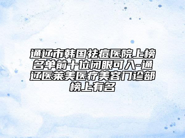 通遼市韓國祛痘醫(yī)院上榜名單前十位閉眼可入-通遼醫(yī)萊美醫(yī)療美容門診部榜上有名
