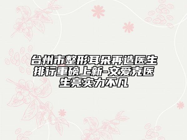 臺(tái)州市整形耳朵再造醫(yī)生排行重磅上新-文愛(ài)克醫(yī)生亮實(shí)力不凡