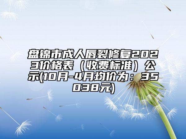 盤錦市成人唇裂修復(fù)2023價(jià)格表（收費(fèi)標(biāo)準(zhǔn)）公示(10月-4月均價(jià)為：35038元)