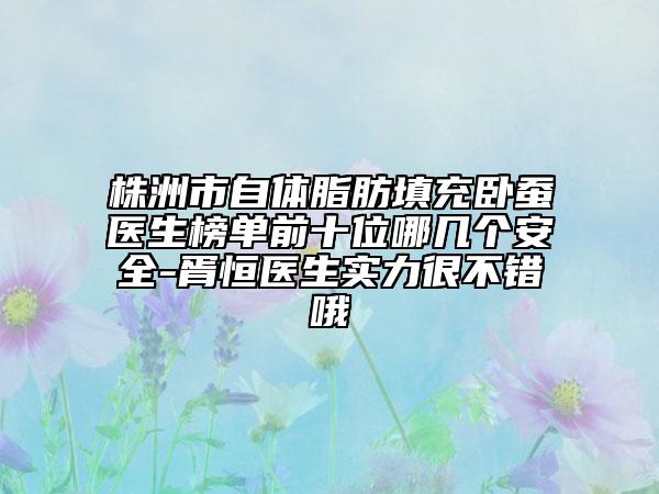 株洲市自體脂肪填充臥蠶醫(yī)生榜單前十位哪幾個安全-胥恒醫(yī)生實(shí)力很不錯哦