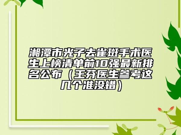 湘潭市光子去雀斑手術(shù)醫(yī)生上榜清單前10強最新排名公布（王芬醫(yī)生參考這幾個準沒錯）
