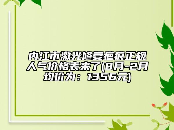 內(nèi)江市激光修復(fù)疤痕正規(guī)人氣價(jià)格表來(lái)了(8月-2月均價(jià)為：1356元)