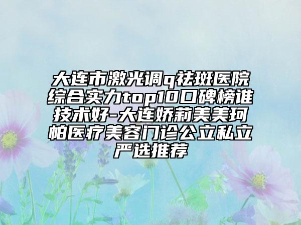 大連市激光調(diào)q祛斑醫(yī)院綜合實(shí)力top10口碑榜誰技術(shù)好-大連嬌莉美美珂帕醫(yī)療美容門診公立私立嚴(yán)選推薦