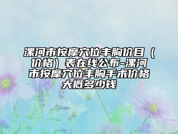 漯河市按摩穴位豐胸價(jià)目（價(jià)格）表在線公布-漯河市按摩穴位豐胸手術(shù)價(jià)格大概多少錢
