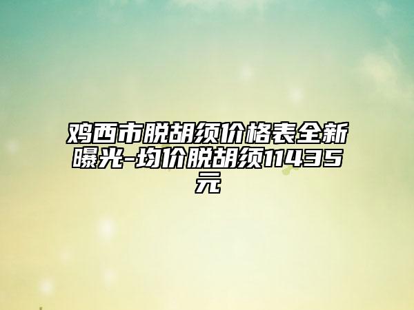 雞西市脫胡須價(jià)格表全新曝光-均價(jià)脫胡須11435元