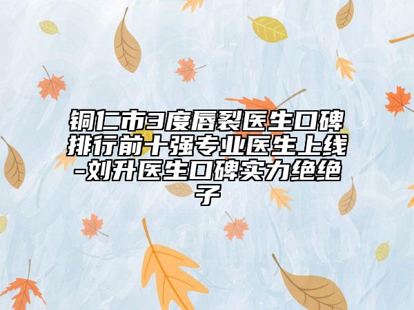 銅仁市3度唇裂醫(yī)生口碑排行前十強(qiáng)專業(yè)醫(yī)生上線-劉升醫(yī)生口碑實(shí)力絕絕子