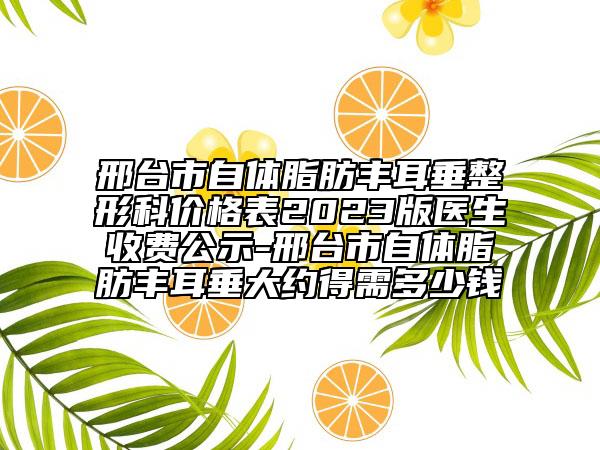 邢臺(tái)市自體脂肪豐耳垂整形科價(jià)格表2023版醫(yī)生收費(fèi)公示-邢臺(tái)市自體脂肪豐耳垂大約得需多少錢