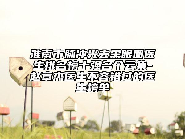 淮南市脈沖光去黑眼圈醫(yī)生排名榜十強(qiáng)名個(gè)云集-趙章杰醫(yī)生不容錯(cuò)過的醫(yī)生榜單
