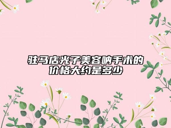 駐馬店光子美容吶手術(shù)的價(jià)格大約是多少