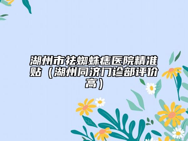 湖州市祛蜘蛛痣醫(yī)院精準(zhǔn)貼（湖州同濟門診部評價高）