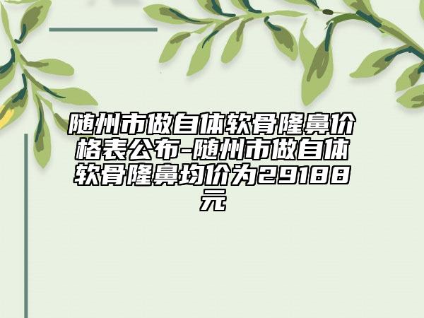 隨州市做自體軟骨隆鼻價格表公布-隨州市做自體軟骨隆鼻均價為29188元