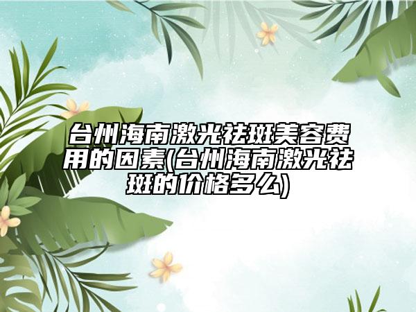 臺州海南激光祛斑美容費用的因素(臺州海南激光祛斑的價格多么)