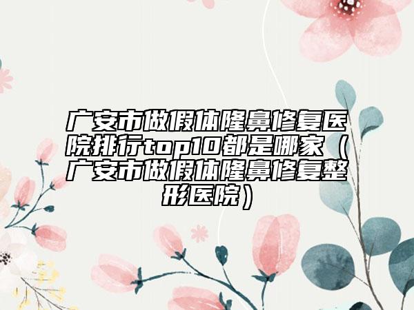 廣安市做假體隆鼻修復醫(yī)院排行top10都是哪家（廣安市做假體隆鼻修復整形醫(yī)院）