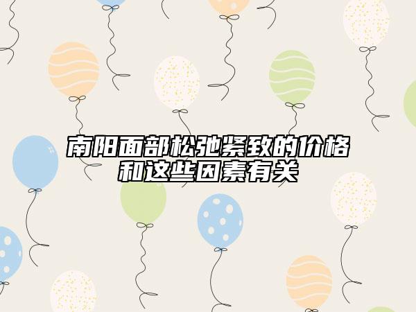 南陽面部松弛緊致的價(jià)格和這些因素有關(guān)