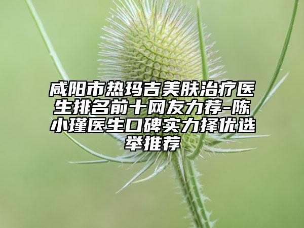 咸陽市熱瑪吉美膚治療醫(yī)生排名前十網友力薦-陳小瑾醫(yī)生口碑實力擇優(yōu)選舉推薦