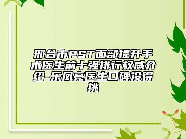邢臺(tái)市PST面部提升手術(shù)醫(yī)生前十強(qiáng)排行權(quán)威介紹-樂(lè)鳳亮醫(yī)生口碑沒(méi)得挑