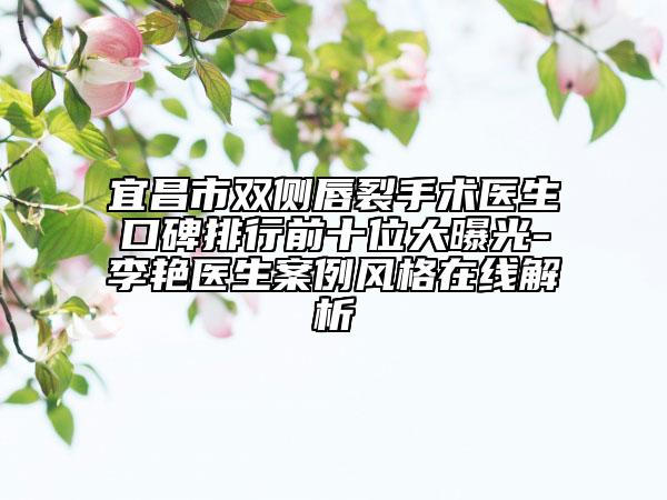 宜昌市雙側(cè)唇裂手術(shù)醫(yī)生口碑排行前十位大曝光-李艷醫(yī)生案例風(fēng)格在線解析