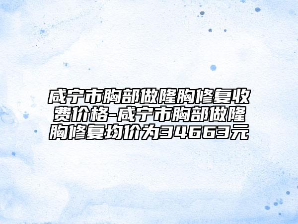 咸寧市胸部做隆胸修復(fù)收費(fèi)價格-咸寧市胸部做隆胸修復(fù)均價為34663元