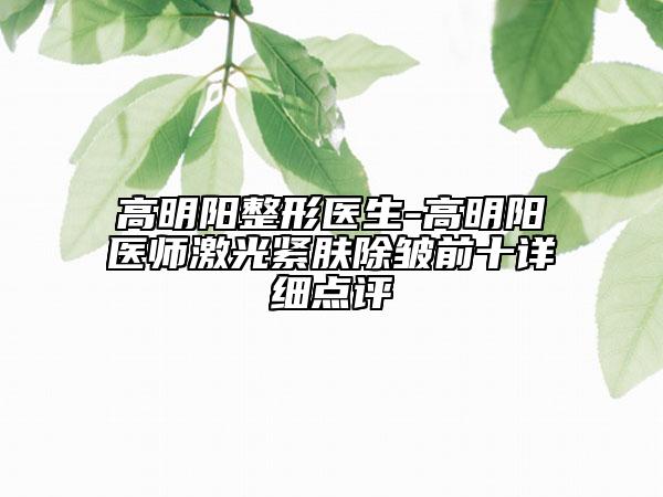高明陽(yáng)整形醫(yī)生-高明陽(yáng)醫(yī)師激光緊膚除皺前十詳細(xì)點(diǎn)評(píng)