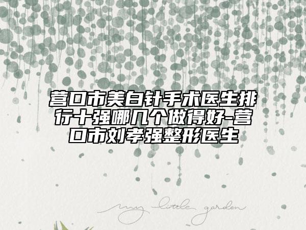 營口市美白針手術醫(yī)生排行十強哪幾個做得好-營口市劉孝強整形醫(yī)生