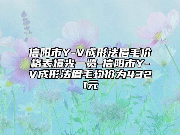 信陽市Y-V成形法眉毛價格表爆光一覽-信陽市Y-V成形法眉毛均價為4321元
