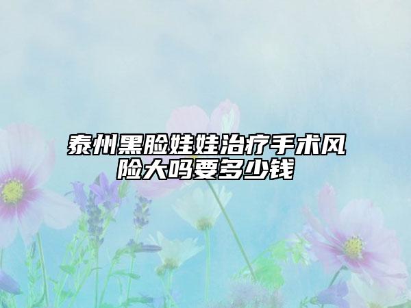 泰州黑臉娃娃治療手術(shù)風(fēng)險(xiǎn)大嗎要多少錢