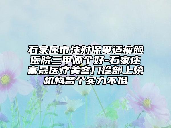 石家莊市注射保妥適瘦臉醫(yī)院三甲哪個(gè)好-石家莊富晟醫(yī)療美容門(mén)診部上榜機(jī)構(gòu)各個(gè)實(shí)力不俗
