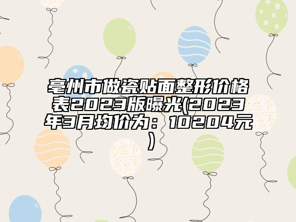 亳州市做瓷貼面整形價格表2023版曝光(2023年3月均價為：10204元）