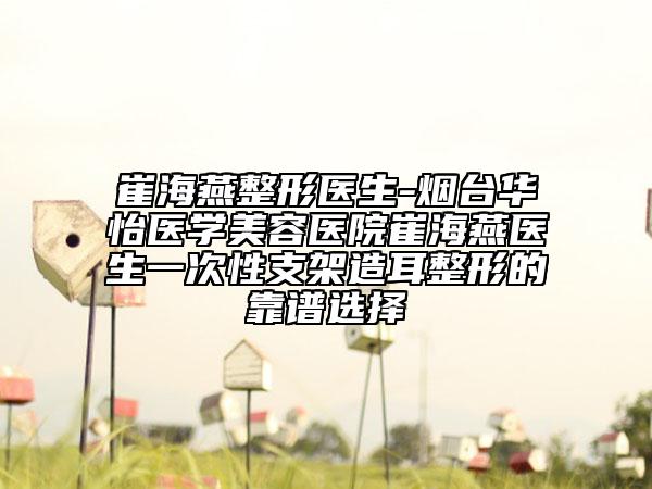 崔海燕整形醫(yī)生-煙臺華怡醫(yī)學(xué)美容醫(yī)院崔海燕醫(yī)生一次性支架造耳整形的靠譜選擇