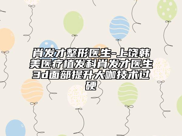 肖發(fā)才整形醫(yī)生-上饒韓美醫(yī)療植發(fā)科肖發(fā)才醫(yī)生3d面部提升大咖技術過硬