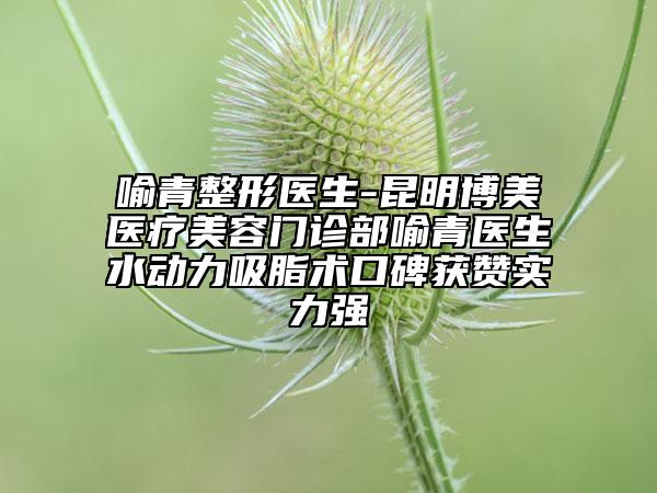 喻青整形醫(yī)生-昆明博美醫(yī)療美容門診部喻青醫(yī)生水動力吸脂術(shù)口碑獲贊實力強