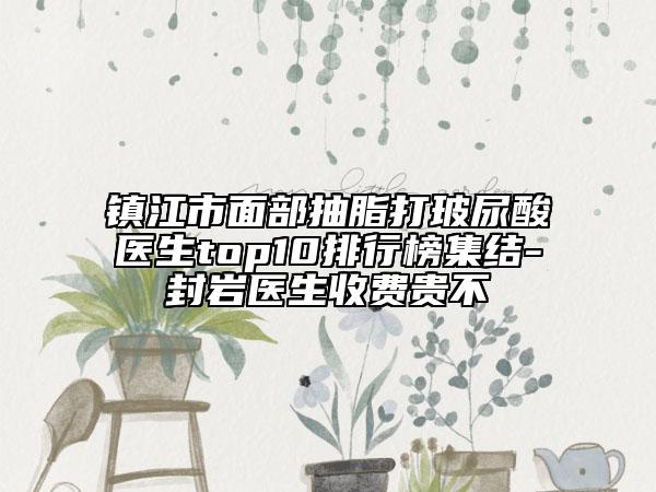鎮(zhèn)江市面部抽脂打玻尿酸醫(yī)生top10排行榜集結(jié)-封巖醫(yī)生收費(fèi)貴不