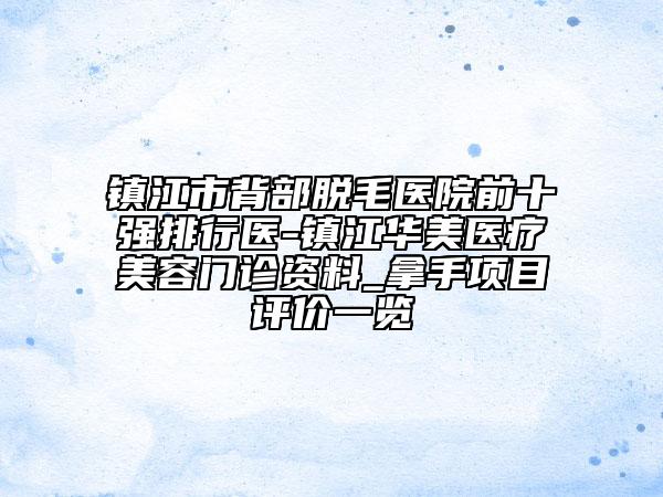 鎮(zhèn)江市背部脫毛醫(yī)院前十強(qiáng)排行醫(yī)-鎮(zhèn)江華美醫(yī)療美容門診資料_拿手項(xiàng)目評(píng)價(jià)一覽