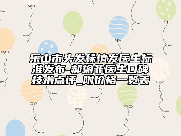 樂(lè)山市頭發(fā)稀植發(fā)醫(yī)生標(biāo)準(zhǔn)發(fā)布-郝榆菲醫(yī)生口碑技術(shù)點(diǎn)評(píng)_附價(jià)格一覽表
