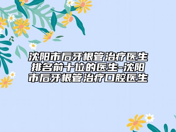 沈陽市后牙根管治療醫(yī)生排名前十位的醫(yī)生-沈陽市后牙根管治療口腔醫(yī)生