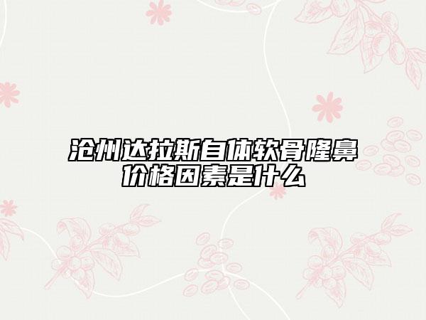 滄州達(dá)拉斯自體軟骨隆鼻價(jià)格因素是什么