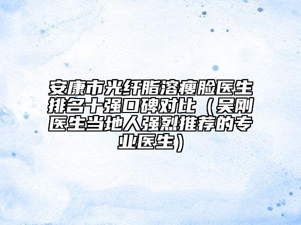 安康市光纖脂溶瘦臉醫(yī)生排名十強口碑對比（吳剛醫(yī)生當?shù)厝藦娏彝扑]的專業(yè)醫(yī)生）