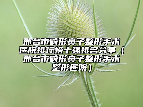 邢臺(tái)市畸形鼻子整形手術(shù)醫(yī)院排行榜十強(qiáng)排名分享（邢臺(tái)市畸形鼻子整形手術(shù)整形醫(yī)院）