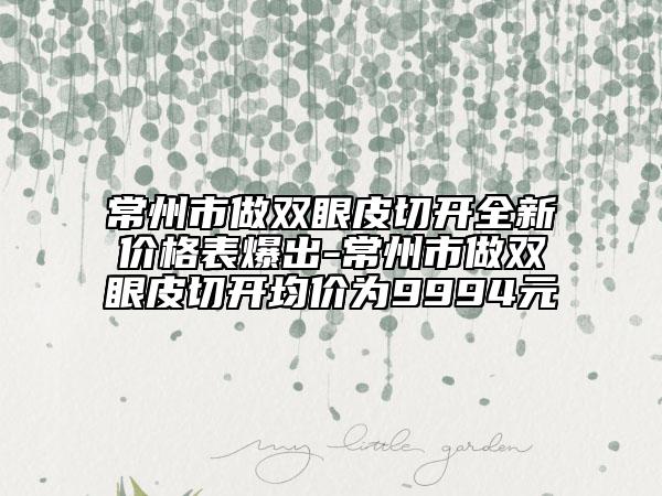 常州市做雙眼皮切開全新價(jià)格表爆出-常州市做雙眼皮切開均價(jià)為9994元
