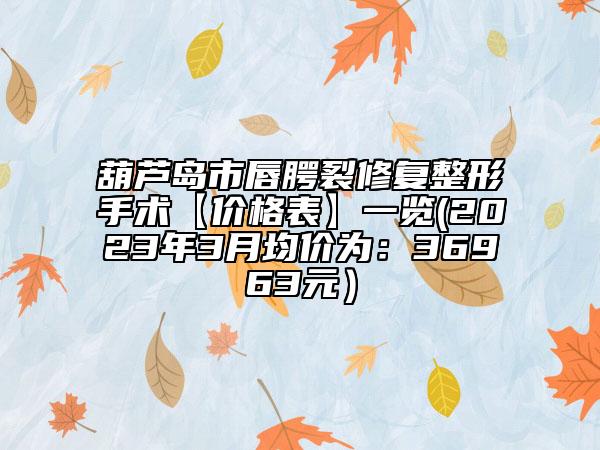 葫蘆島市唇腭裂修復(fù)整形手術(shù)【價(jià)格表】一覽(2023年3月均價(jià)為：36963元）