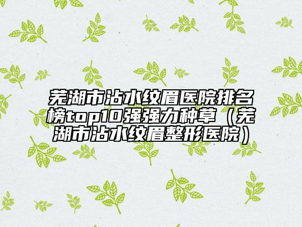 蕪湖市沾水紋眉醫(yī)院排名榜top10強(qiáng)強(qiáng)力種草（蕪湖市沾水紋眉整形醫(yī)院）