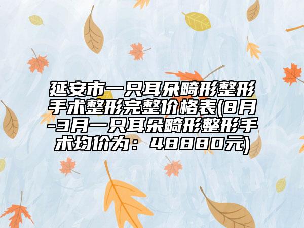 延安市一只耳朵畸形整形手術(shù)整形完整價(jià)格表(8月-3月一只耳朵畸形整形手術(shù)均價(jià)為：48880元)