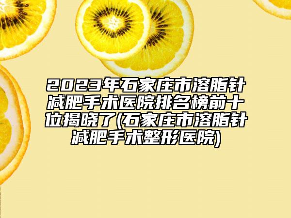2023年石家莊市溶脂針減肥手術(shù)醫(yī)院排名榜前十位揭曉了(石家莊市溶脂針減肥手術(shù)整形醫(yī)院)