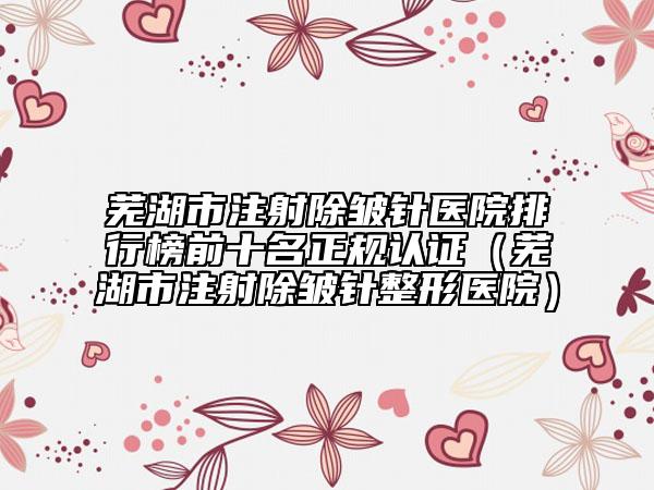 蕪湖市注射除皺針醫(yī)院排行榜前十名正規(guī)認(rèn)證（蕪湖市注射除皺針整形醫(yī)院）