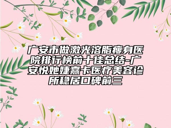 廣安市做激光溶脂瘦身醫(yī)院排行榜前十佳總結(jié)-廣安悅她婕熹卡醫(yī)療美容診所穩(wěn)居口碑前三