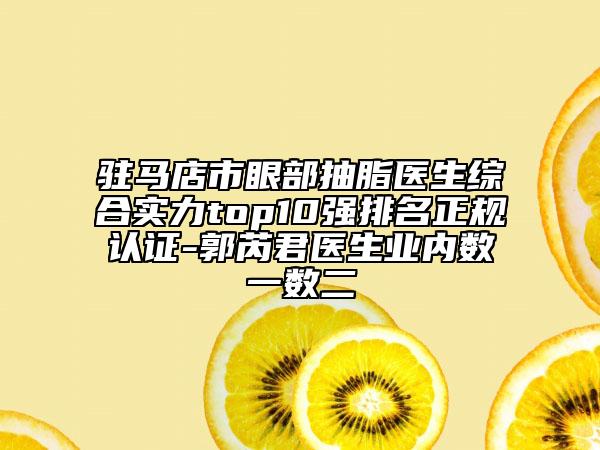 駐馬店市眼部抽脂醫(yī)生綜合實力top10強排名正規(guī)認(rèn)證-郭芮君醫(yī)生業(yè)內(nèi)數(shù)一數(shù)二