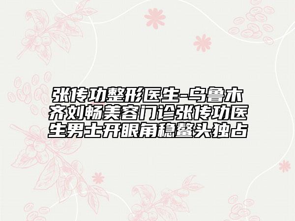 張傳功整形醫(yī)生-烏魯木齊劉暢美容門診張傳功醫(yī)生男士開眼角穩(wěn)鰲頭獨占